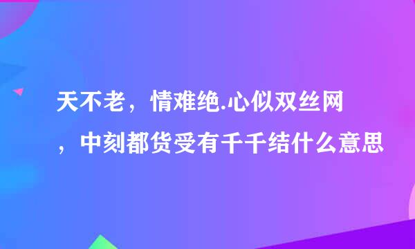 天不老，情难绝.心似双丝网，中刻都货受有千千结什么意思