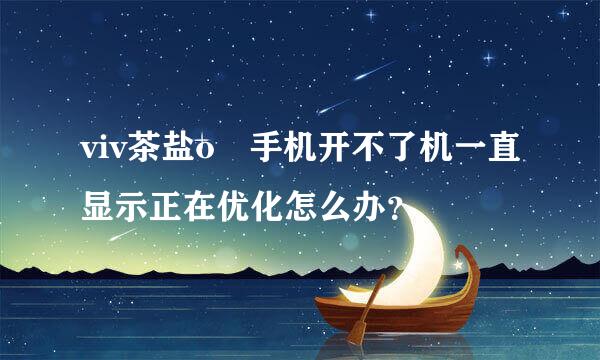 viv茶盐o 手机开不了机一直显示正在优化怎么办？