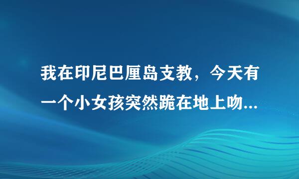 我在印尼巴厘岛支教，今天有一个小女孩突然跪在地上吻了一下我的脚，然后地的稳末扬总间陈还说了句thank you, 是代表什么?