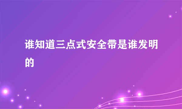 谁知道三点式安全带是谁发明的