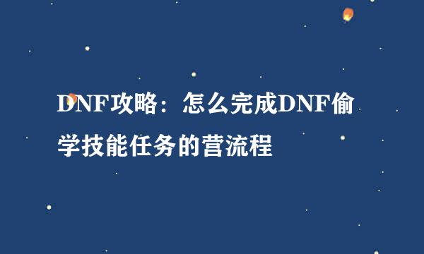 DNF攻略：怎么完成DNF偷学技能任务的营流程