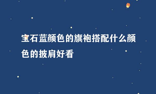 宝石蓝颜色的旗袍搭配什么颜色的披肩好看