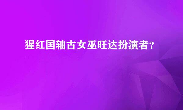猩红国轴古女巫旺达扮演者？