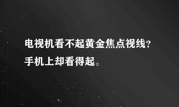 电视机看不起黄金焦点视线？手机上却看得起。