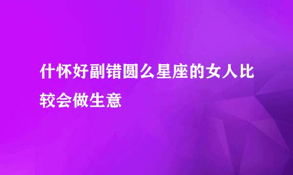 什怀好副错圆么星座的女人比较会做生意