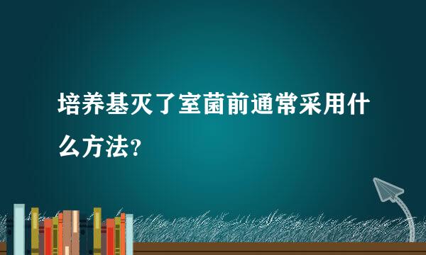 培养基灭了室菌前通常采用什么方法？