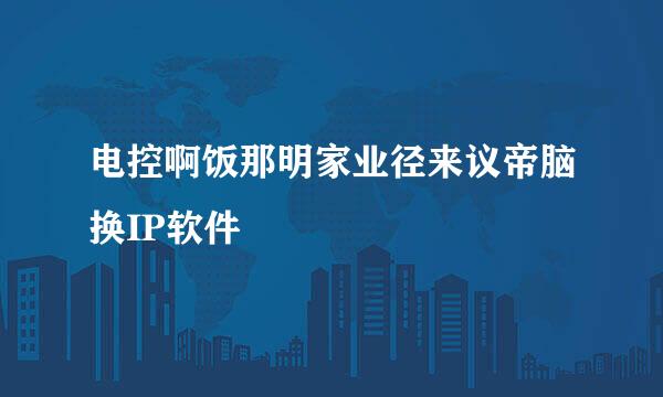 电控啊饭那明家业径来议帝脑换IP软件