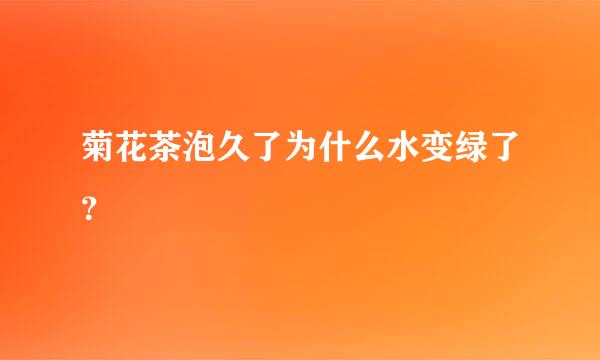 菊花茶泡久了为什么水变绿了？