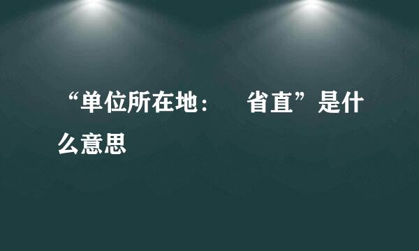 “单位所在地： 省直”是什么意思