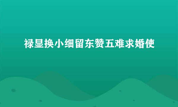 禄显换小细留东赞五难求婚使