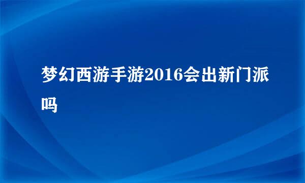 梦幻西游手游2016会出新门派吗