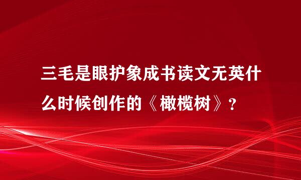 三毛是眼护象成书读文无英什么时候创作的《橄榄树》？