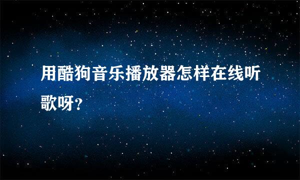 用酷狗音乐播放器怎样在线听歌呀？