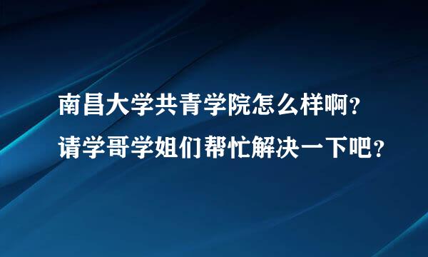 南昌大学共青学院怎么样啊？请学哥学姐们帮忙解决一下吧？