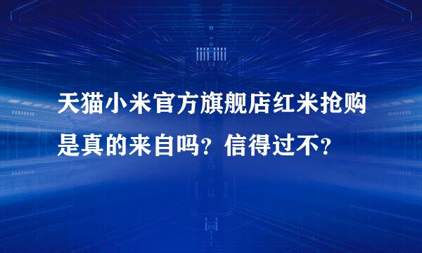 天猫小米官方旗舰店红米抢购是真的来自吗？信得过不？