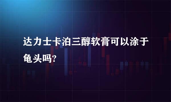 达力士卡泊三醇软膏可以涂于龟头吗?