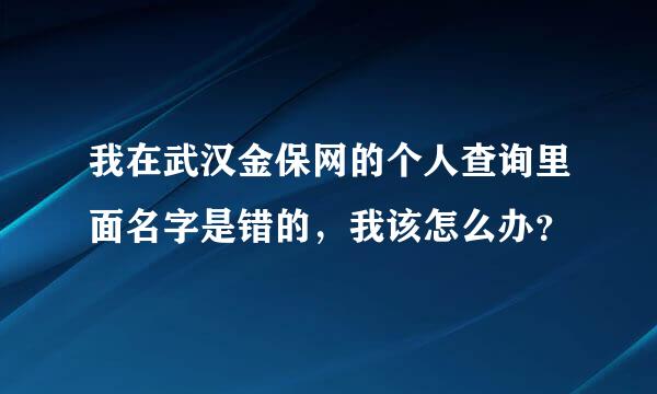 我在武汉金保网的个人查询里面名字是错的，我该怎么办？