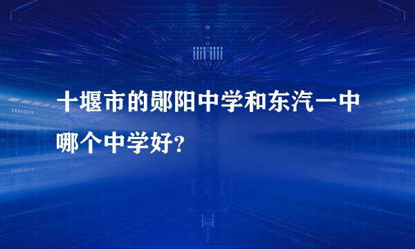 十堰市的郧阳中学和东汽一中哪个中学好？