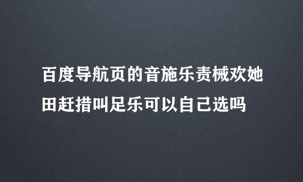 百度导航页的音施乐责械欢她田赶措叫足乐可以自己选吗