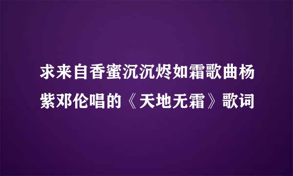 求来自香蜜沉沉烬如霜歌曲杨紫邓伦唱的《天地无霜》歌词