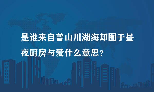 是谁来自普山川湖海却囿于昼夜厨房与爱什么意思？