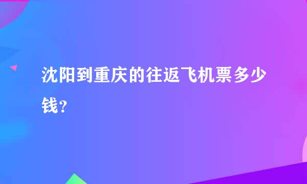 沈阳到重庆的往返飞机票多少钱？