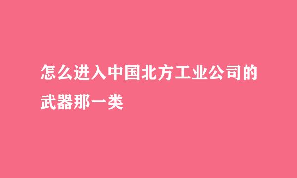 怎么进入中国北方工业公司的武器那一类