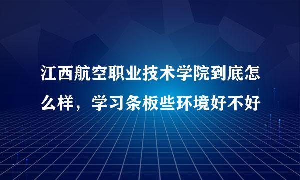 江西航空职业技术学院到底怎么样，学习条板些环境好不好