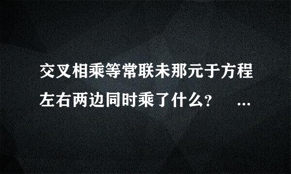 交叉相乘等常联未那元于方程左右两边同时乘了什么？ 交叉相乘能简便运算吗？ 什么形式的分式方程可以用交叉相乘？
