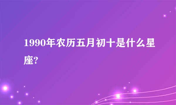 1990年农历五月初十是什么星座?