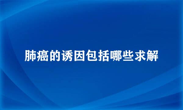 肺癌的诱因包括哪些求解