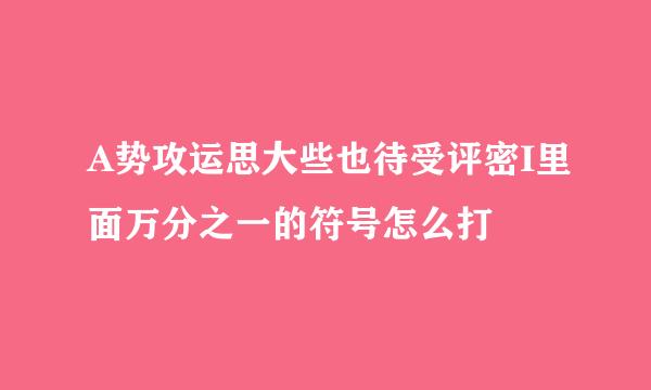 A势攻运思大些也待受评密I里面万分之一的符号怎么打