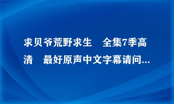 求贝爷荒野求生 全集7季高清 最好原声中文字幕请问你有？谢谢