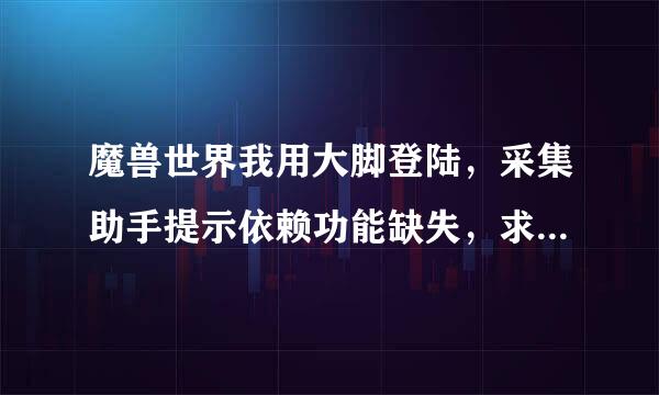 魔兽世界我用大脚登陆，采集助手提示依赖功能缺失，求解决方法，怎么才能使用，急急急来自。。