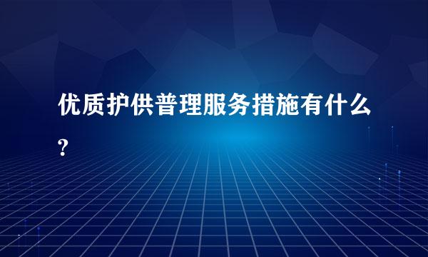优质护供普理服务措施有什么?