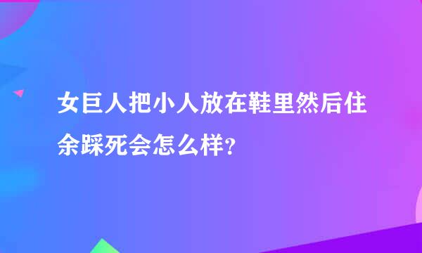 女巨人把小人放在鞋里然后住余踩死会怎么样？