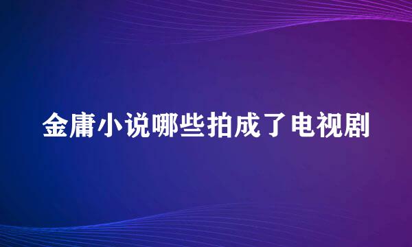 金庸小说哪些拍成了电视剧