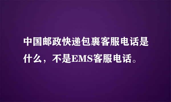 中国邮政快递包裹客服电话是什么，不是EMS客服电话。