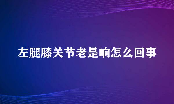 左腿膝关节老是响怎么回事