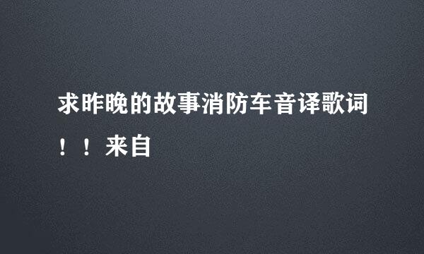 求昨晚的故事消防车音译歌词！！来自