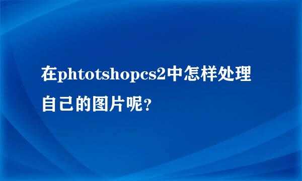 在phtotshopcs2中怎样处理自己的图片呢？