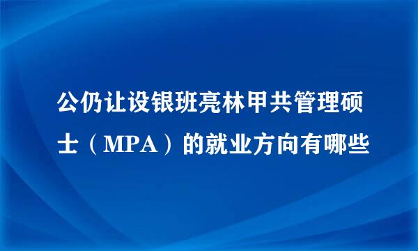 公仍让设银班亮林甲共管理硕士（MPA）的就业方向有哪些
