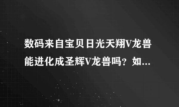 数码来自宝贝日光天翔V龙兽能进化成圣辉V龙兽吗？如能句请给方法 还有飞龙兽由什么进化成