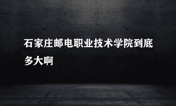 石家庄邮电职业技术学院到底多大啊