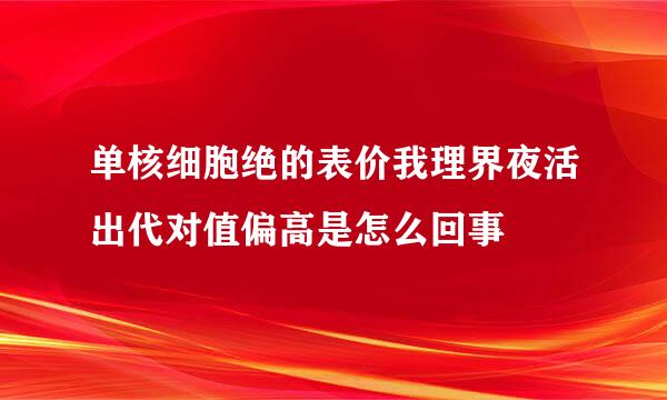 单核细胞绝的表价我理界夜活出代对值偏高是怎么回事