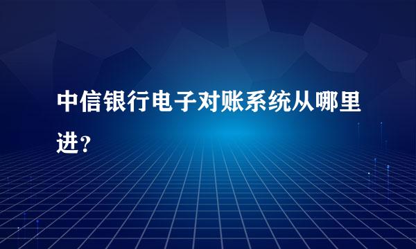 中信银行电子对账系统从哪里进？