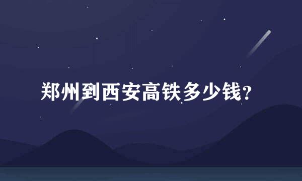郑州到西安高铁多少钱？