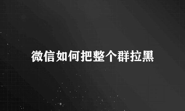 微信如何把整个群拉黑