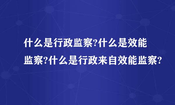 什么是行政监察?什么是效能监察?什么是行政来自效能监察?
