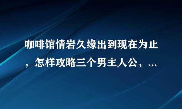 咖啡馆情岩久缘出到现在为止，怎样攻略三个男主人公，它们都是吸血鬼吗?需要详细解答
